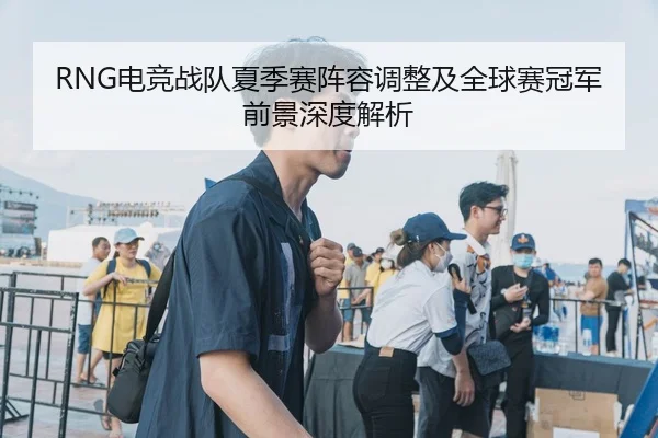 RNG电竞战队夏季赛阵容调整及全球赛冠军前景深度解析
