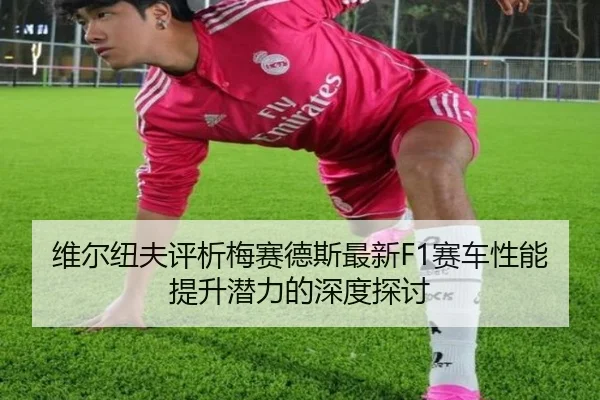 维尔纽夫评析梅赛德斯最新F1赛车性能提升潜力的深度探讨